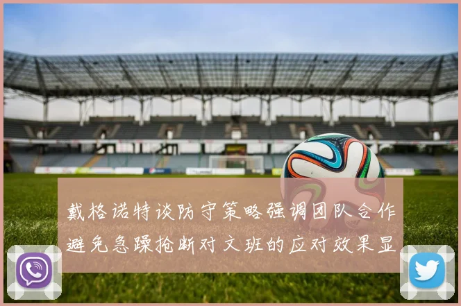 戴格诺特谈防守策略强调团队合作避免急躁抢断对文班的应对效果显著