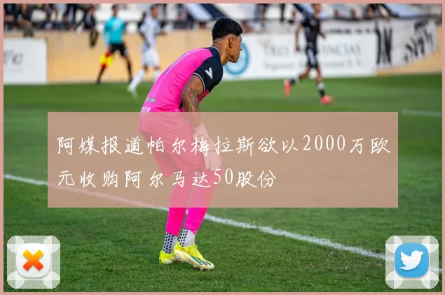 阿媒报道帕尔梅拉斯欲以2000万欧元收购阿尔马达50股份