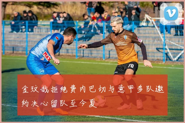 金玟哉拒绝费内巴切与意甲多队邀约决心留队至今夏