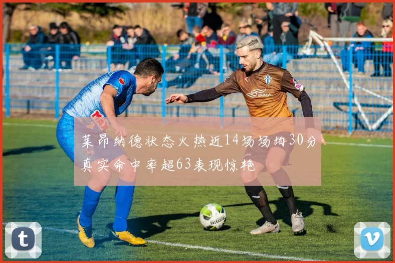莱昂纳德状态火热近14场场均30分真实命中率超63表现惊艳
