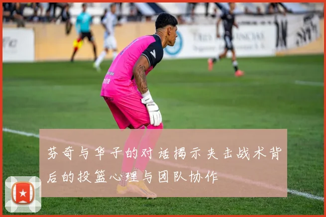 芬奇与华子的对话揭示夹击战术背后的投篮心理与团队协作