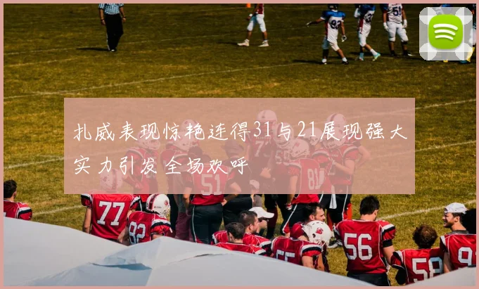 扎威表现惊艳连得31与21展现强大实力引发全场欢呼