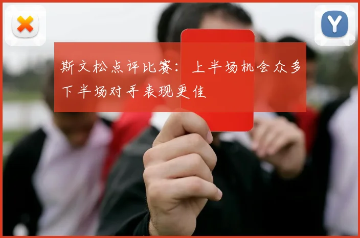 斯文松点评比赛：上半场机会众多下半场对手表现更佳