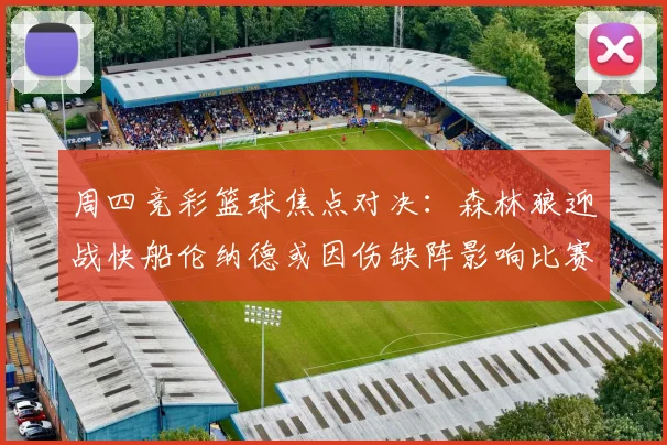 周四竞彩篮球焦点对决：森林狼迎战快船伦纳德或因伤缺阵影响比赛走势