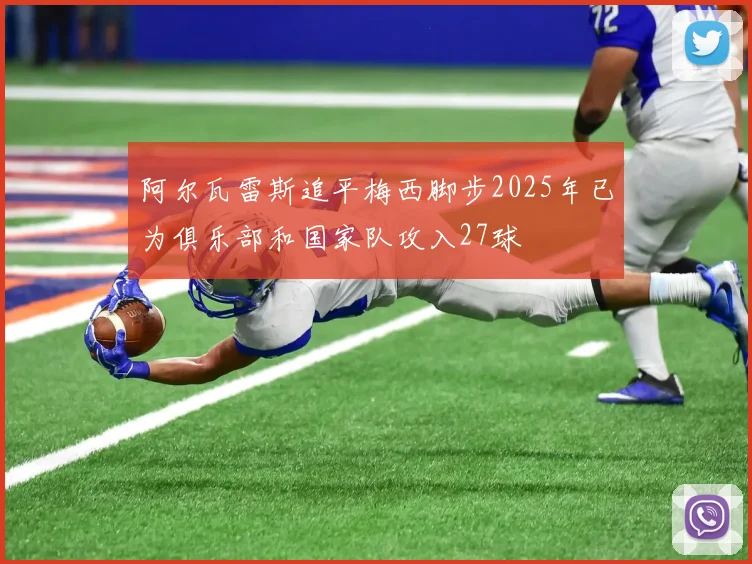阿尔瓦雷斯追平梅西脚步2025年已为俱乐部和国家队攻入27球
