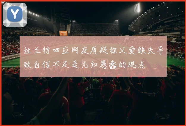 杜兰特回应网友质疑称父爱缺失导致自信不足是无知愚蠢的观点