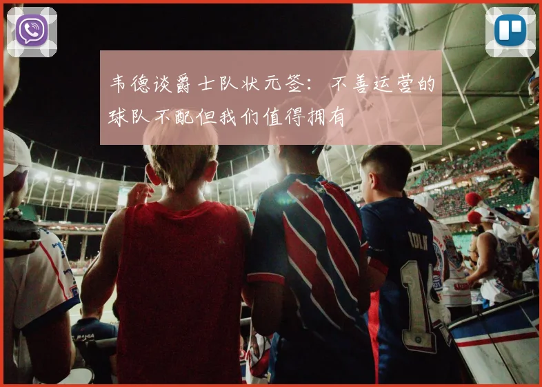 韦德谈爵士队状元签：不善运营的球队不配但我们值得拥有