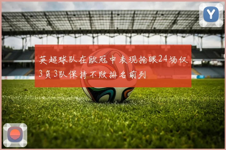 英超球队在欧冠中表现抢眼24场仅3负3队保持不败排名前列
