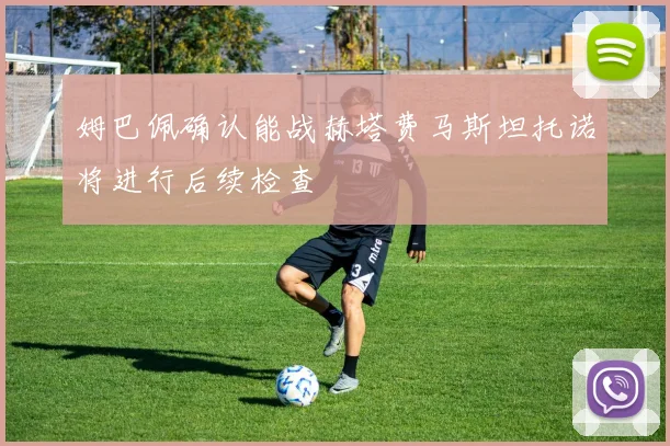 姆巴佩确认能战赫塔费马斯坦托诺将进行后续检查