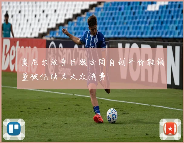 奥尼尔放弃巨额合同自创平价鞋销量破亿助力大众消费