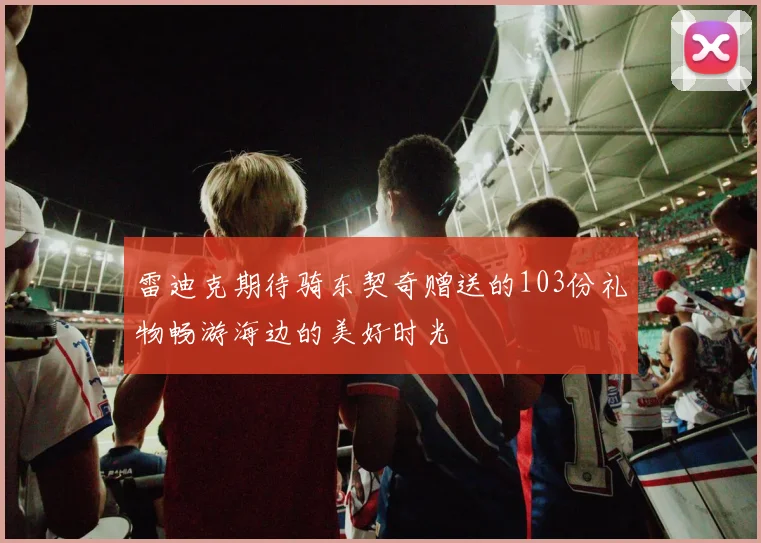 雷迪克期待骑东契奇赠送的103份礼物畅游海边的美好时光