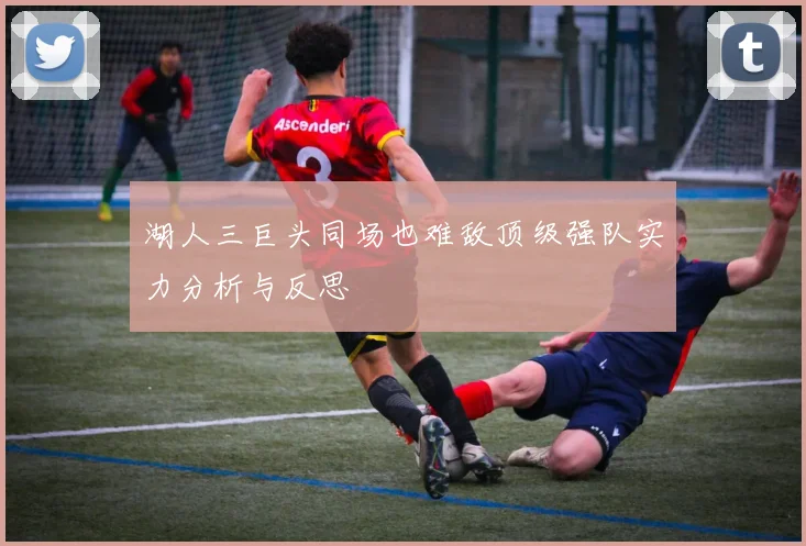 湖人三巨头同场也难敌顶级强队实力分析与反思