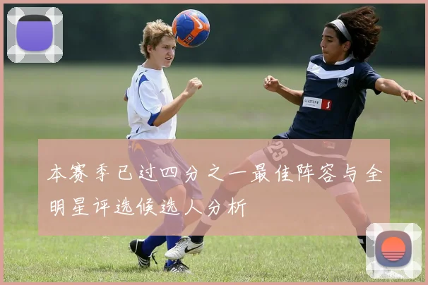 本赛季已过四分之一最佳阵容与全明星评选候选人分析