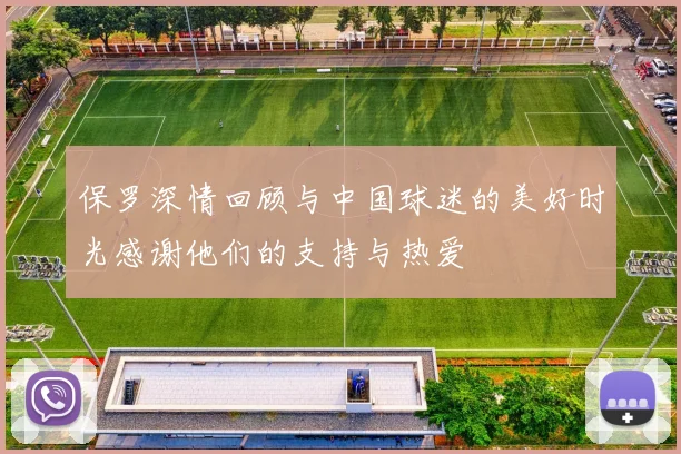 保罗深情回顾与中国球迷的美好时光感谢他们的支持与热爱