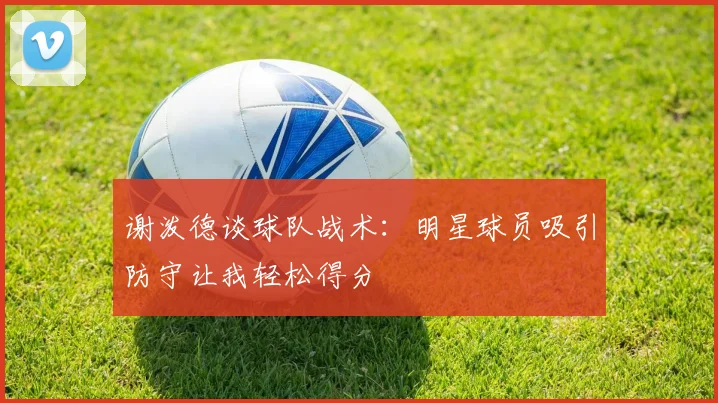 谢泼德谈球队战术：明星球员吸引防守让我轻松得分
