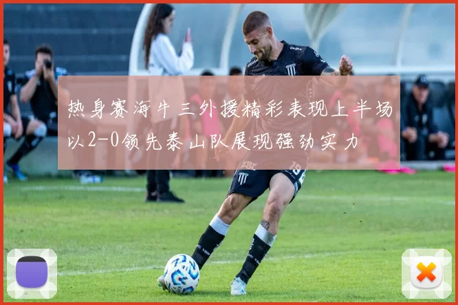 热身赛海牛三外援精彩表现上半场以2-0领先泰山队展现强劲实力