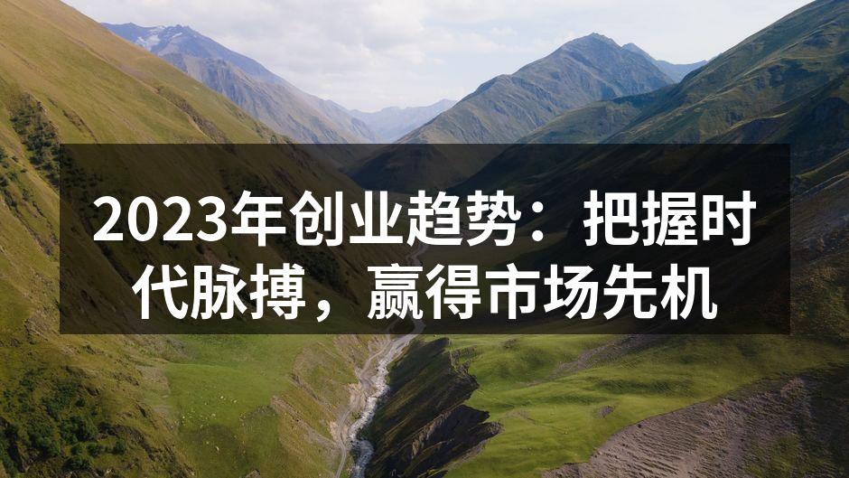 2023年创业趋势：把握时代脉搏，赢得市场先机